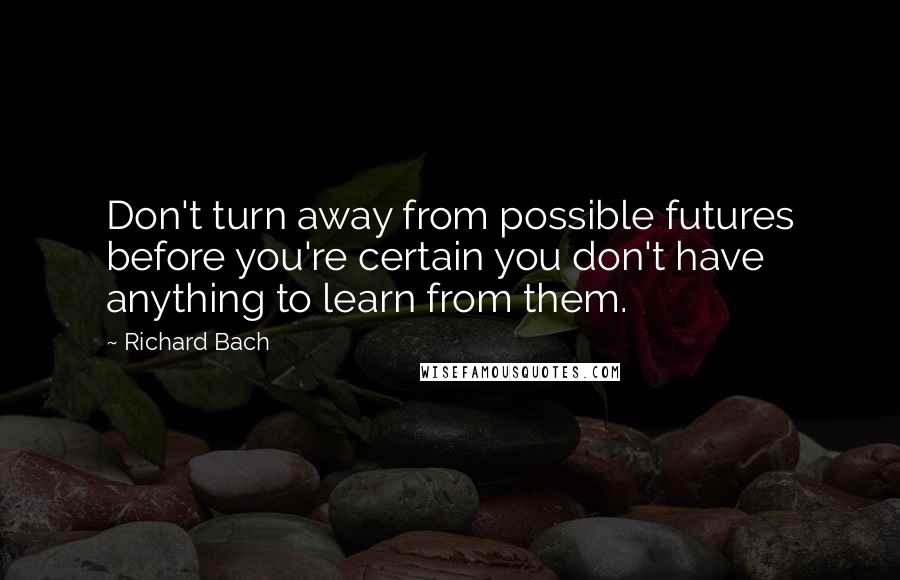 Richard Bach quotes: Don't turn away from possible futures before you're certain you don't have anything to learn from them.