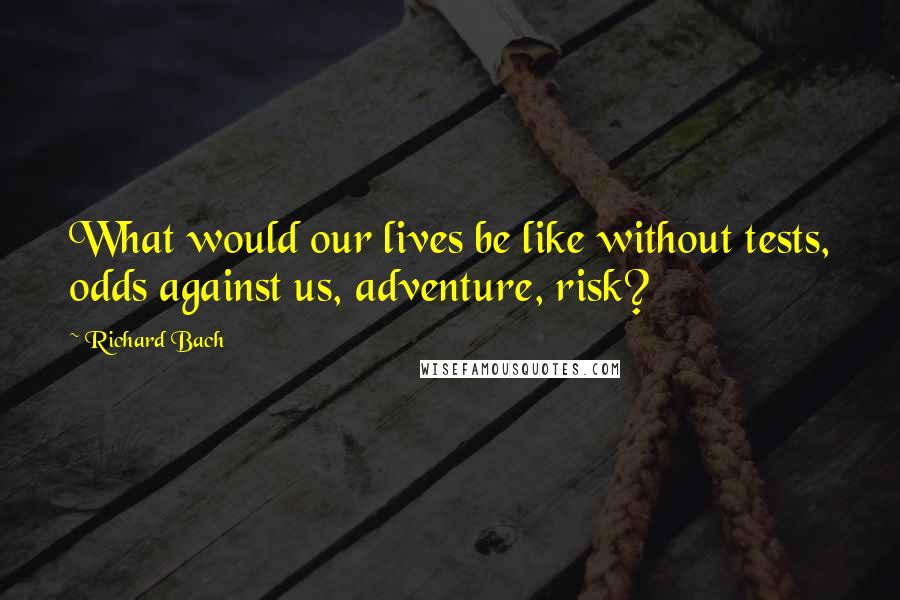 Richard Bach quotes: What would our lives be like without tests, odds against us, adventure, risk?