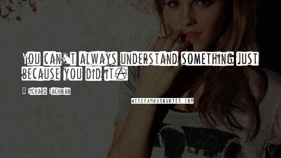 Richard Bachman quotes: You can't always understand something just because you did it.