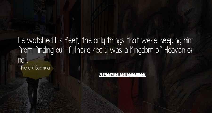 Richard Bachman quotes: He watched his feet, the only things that were keeping him from finding out if there really was a Kingdom of Heaven or not.
