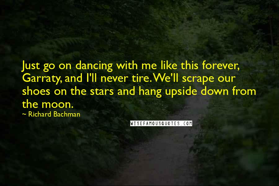 Richard Bachman quotes: Just go on dancing with me like this forever, Garraty, and I'll never tire. We'll scrape our shoes on the stars and hang upside down from the moon.