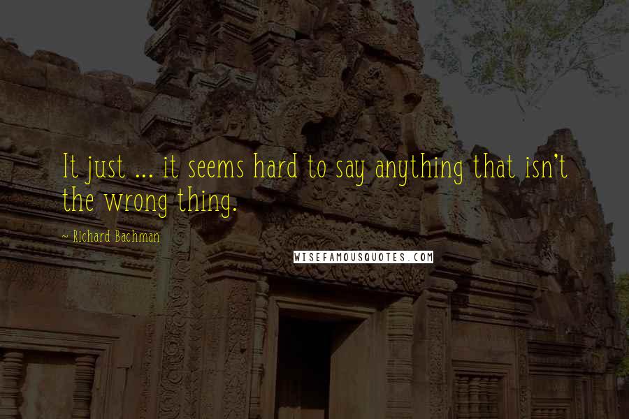 Richard Bachman quotes: It just ... it seems hard to say anything that isn't the wrong thing.
