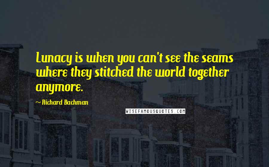 Richard Bachman quotes: Lunacy is when you can't see the seams where they stitched the world together anymore.