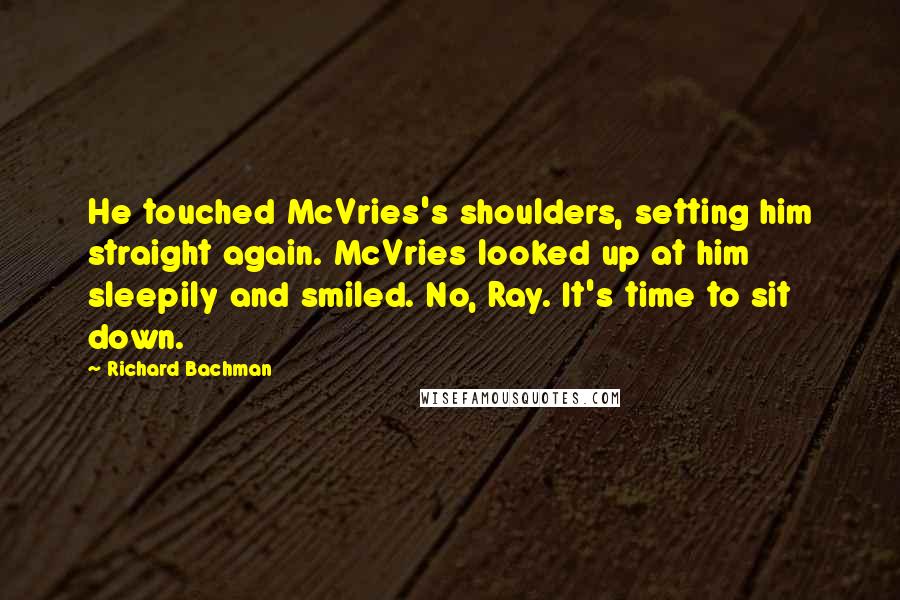 Richard Bachman quotes: He touched McVries's shoulders, setting him straight again. McVries looked up at him sleepily and smiled. No, Ray. It's time to sit down.