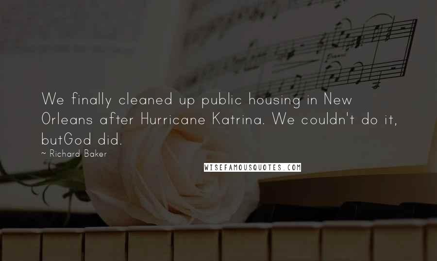 Richard Baker quotes: We finally cleaned up public housing in New Orleans after Hurricane Katrina. We couldn't do it, butGod did.