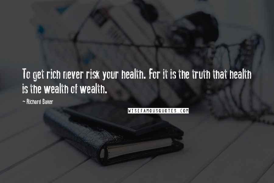 Richard Baker quotes: To get rich never risk your health. For it is the truth that health is the wealth of wealth.