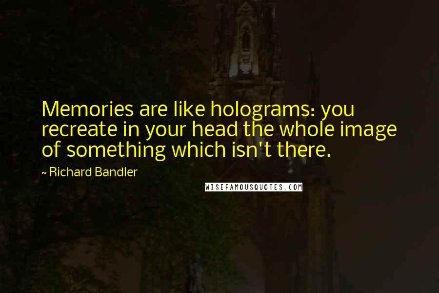 Richard Bandler quotes: Memories are like holograms: you recreate in your head the whole image of something which isn't there.