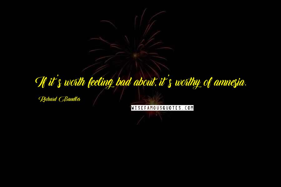 Richard Bandler quotes: If it's worth feeling bad about, it's worthy of amnesia.