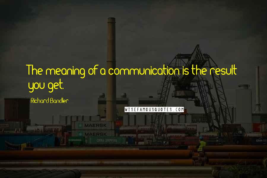 Richard Bandler quotes: The meaning of a communication is the result you get.