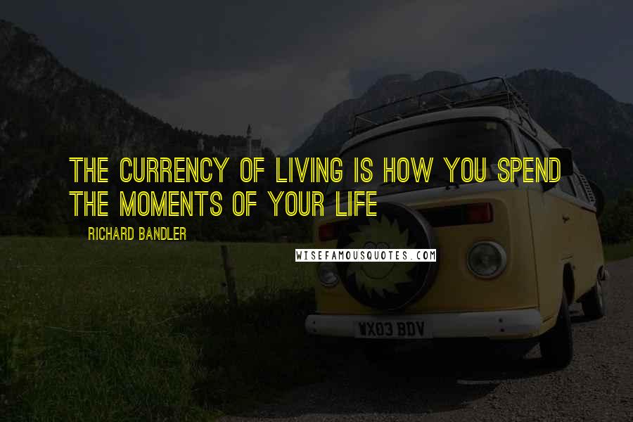 Richard Bandler quotes: The currency of living is how you spend the moments of your life