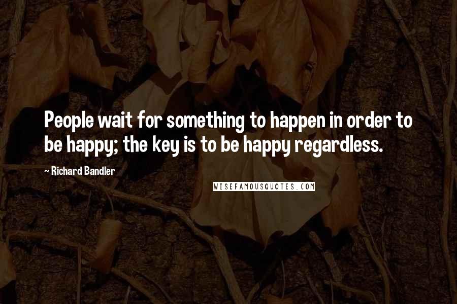 Richard Bandler quotes: People wait for something to happen in order to be happy; the key is to be happy regardless.