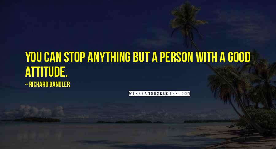 Richard Bandler quotes: You can stop anything but a person with a good attitude.
