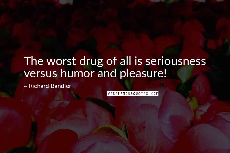 Richard Bandler quotes: The worst drug of all is seriousness versus humor and pleasure!