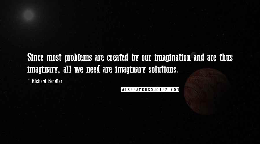 Richard Bandler quotes: Since most problems are created by our imagination and are thus imaginary, all we need are imaginary solutions.