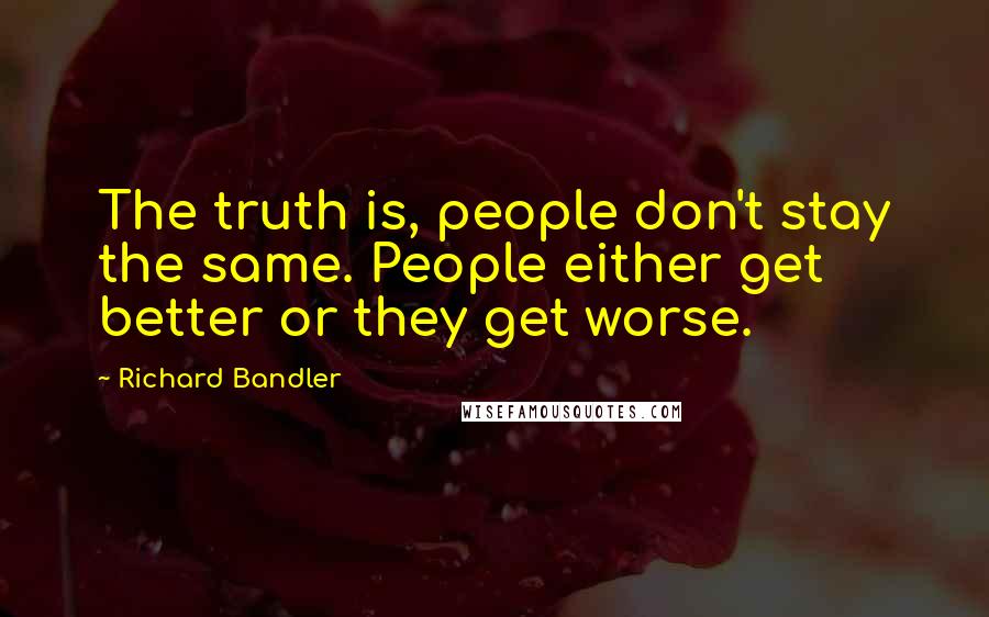 Richard Bandler quotes: The truth is, people don't stay the same. People either get better or they get worse.