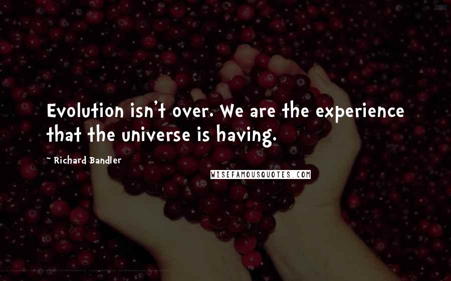 Richard Bandler quotes: Evolution isn't over. We are the experience that the universe is having.