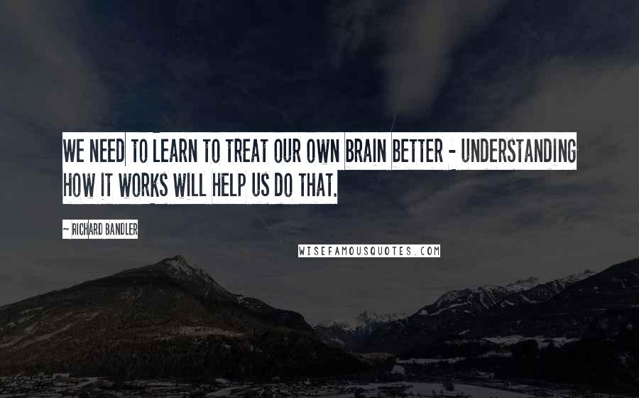 Richard Bandler quotes: We need to learn to treat our own brain better - understanding how it works will help us do that.