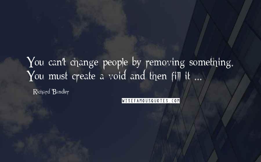 Richard Bandler quotes: You can't change people by removing something. You must create a void and then fill it ...