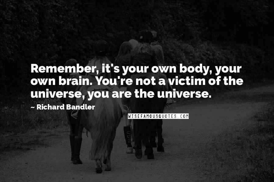 Richard Bandler quotes: Remember, it's your own body, your own brain. You're not a victim of the universe, you are the universe.