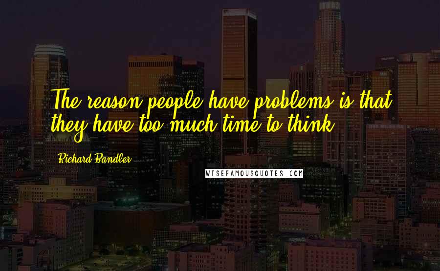 Richard Bandler quotes: The reason people have problems is that they have too much time to think.