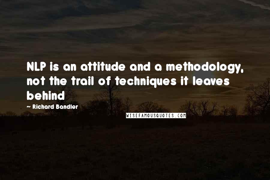 Richard Bandler quotes: NLP is an attitude and a methodology, not the trail of techniques it leaves behind