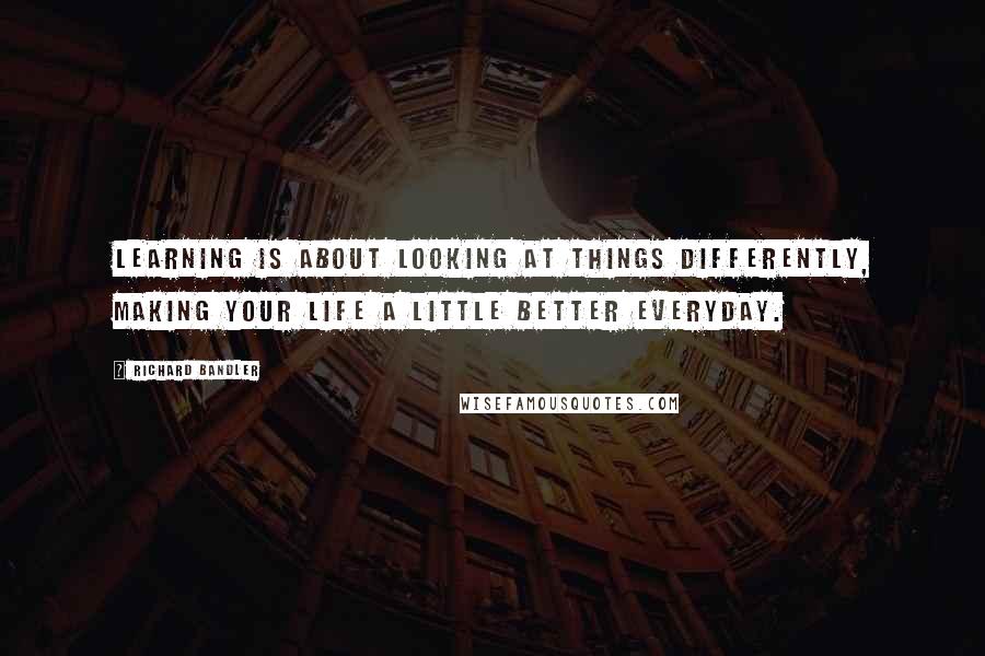 Richard Bandler quotes: Learning is about looking at things differently, making your life a little better everyday.