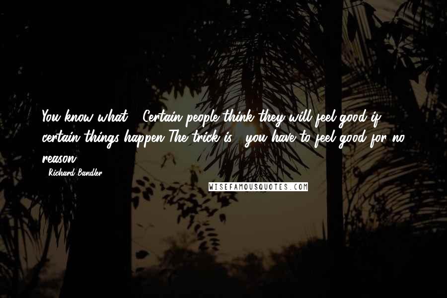 Richard Bandler quotes: You know what ? Certain people think they will feel good if certain things happen The trick is : you have to feel good for no reason