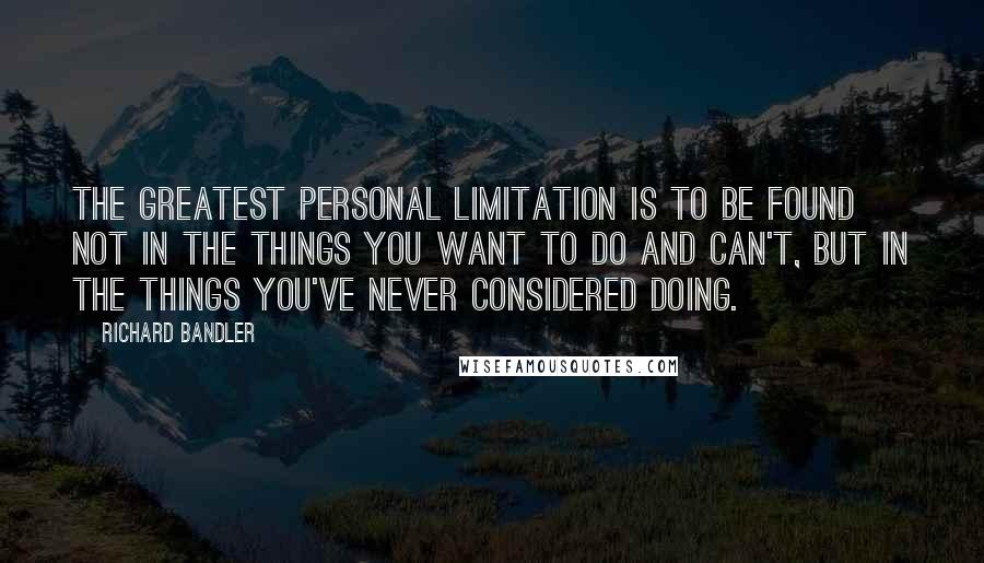 Richard Bandler quotes: The greatest personal limitation is to be found not in the things you want to do and can't, but in the things you've never considered doing.