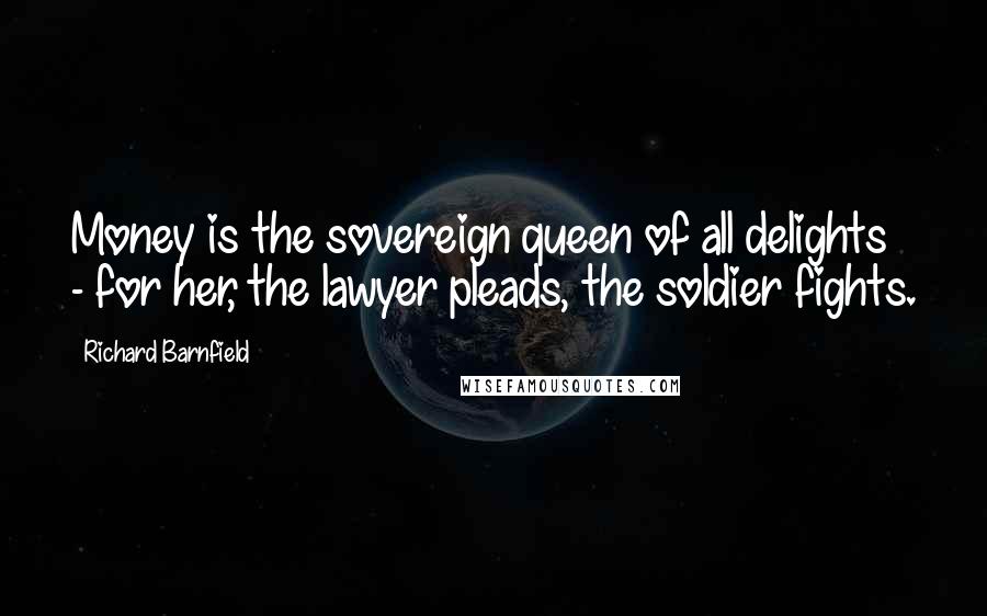 Richard Barnfield quotes: Money is the sovereign queen of all delights - for her, the lawyer pleads, the soldier fights.