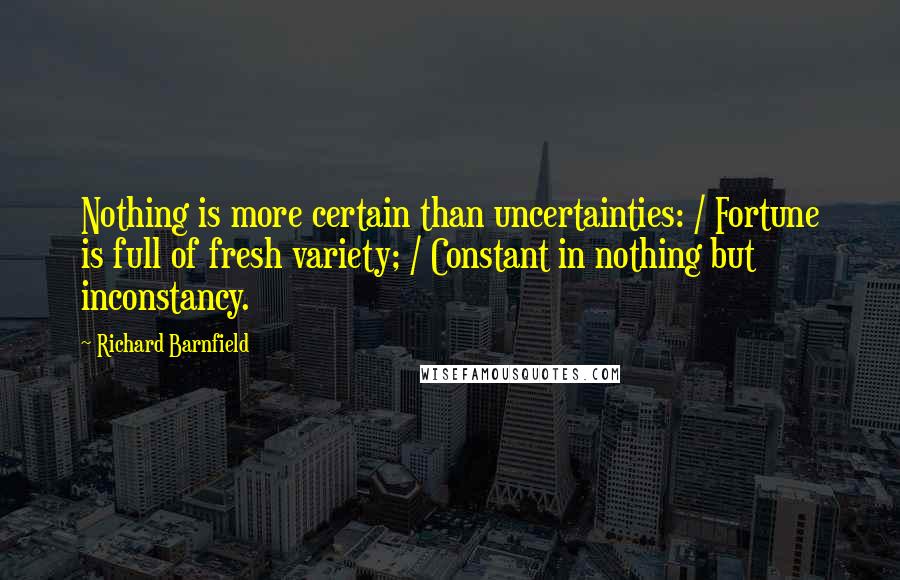 Richard Barnfield quotes: Nothing is more certain than uncertainties: / Fortune is full of fresh variety; / Constant in nothing but inconstancy.