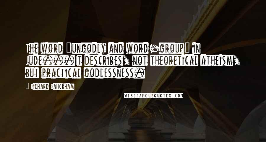 Richard Bauckham quotes: The word "ungodly and word-group" in Jude...It describes, not theoretical atheism, but practical godlessness. Richard Bauckham quotes: The word "ungodly and word-group" in Jude...It describes, not theoretical atheism, but practical godlessness.