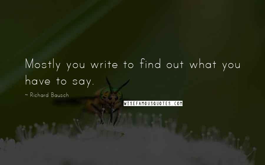 Richard Bausch quotes: Mostly you write to find out what you have to say.