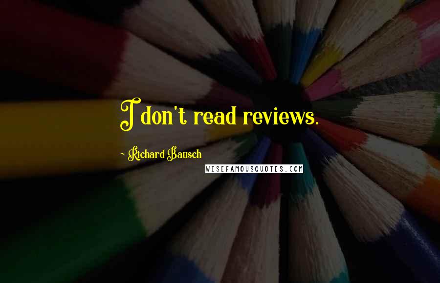 Richard Bausch quotes: I don't read reviews.