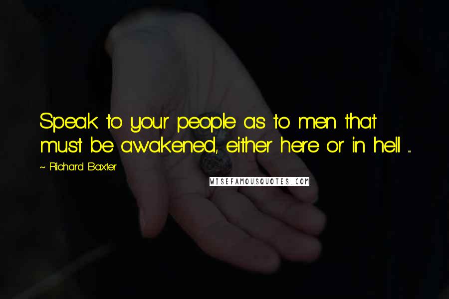 Richard Baxter quotes: Speak to your people as to men that must be awakened, either here or in hell ...
