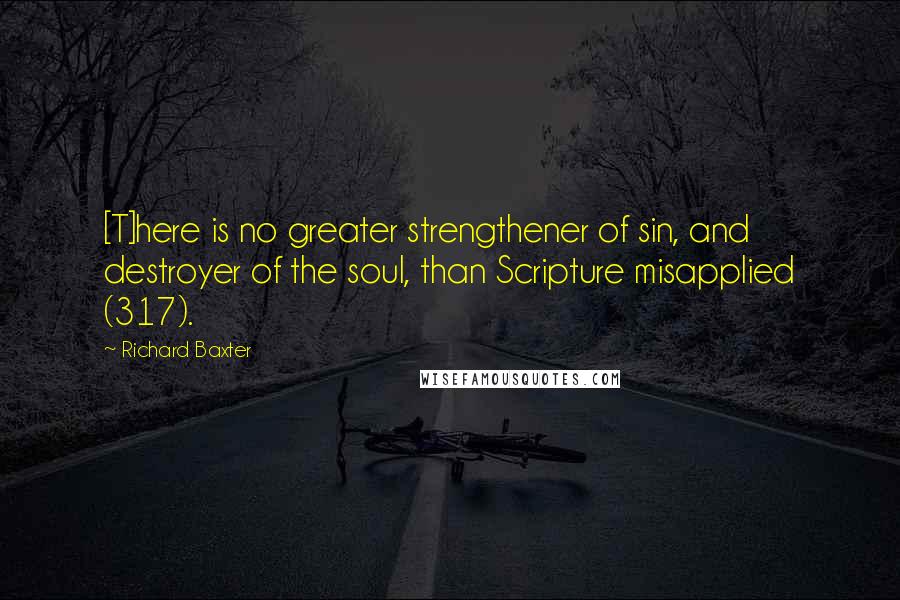 Richard Baxter quotes: [T]here is no greater strengthener of sin, and destroyer of the soul, than Scripture misapplied (317).