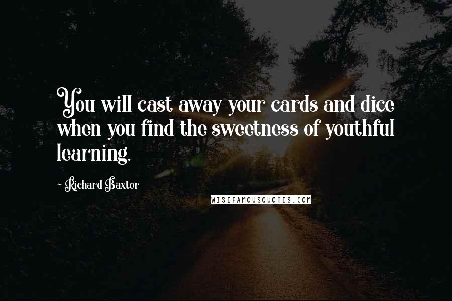 Richard Baxter quotes: You will cast away your cards and dice when you find the sweetness of youthful learning.