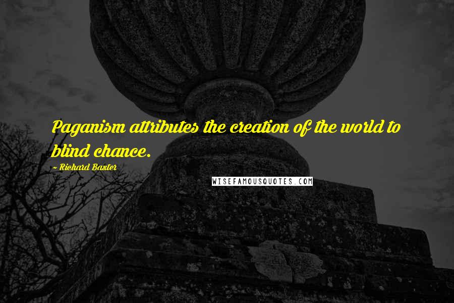 Richard Baxter quotes: Paganism attributes the creation of the world to blind chance.