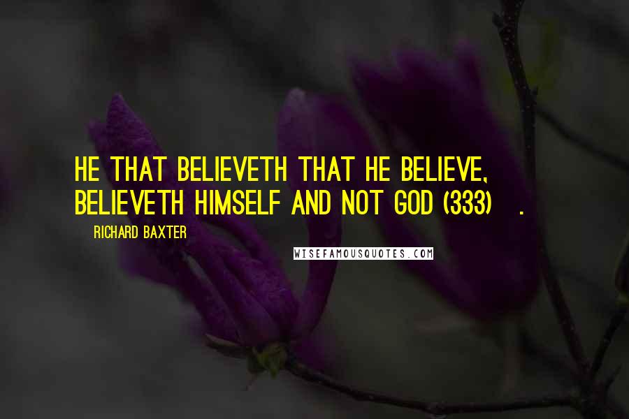 Richard Baxter quotes: He that believeth that he believe, believeth himself and not God (333)[.]