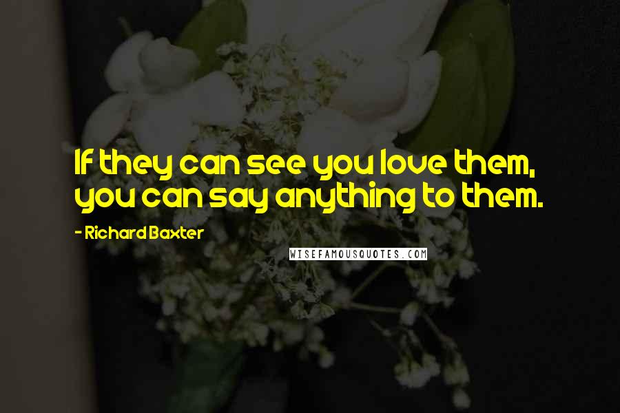 Richard Baxter quotes: If they can see you love them, you can say anything to them.