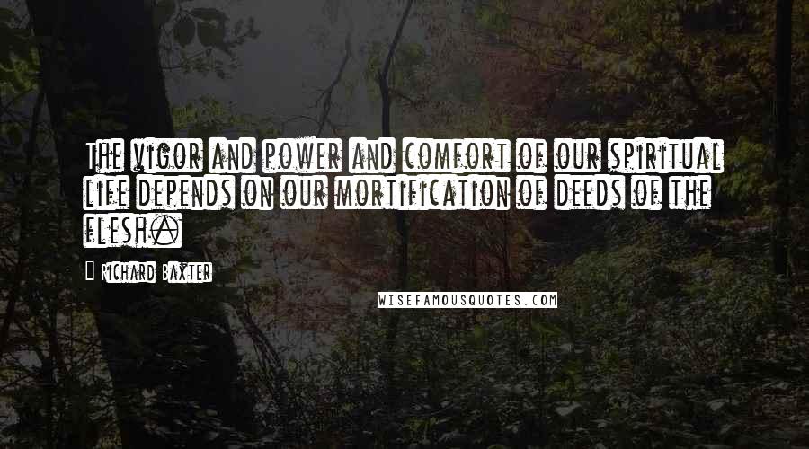 Richard Baxter quotes: The vigor and power and comfort of our spiritual life depends on our mortification of deeds of the flesh.
