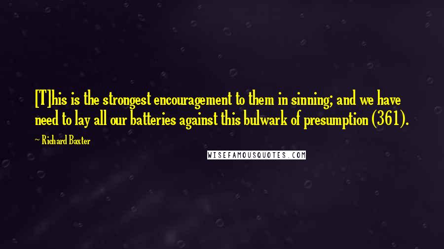 Richard Baxter quotes: [T]his is the strongest encouragement to them in sinning; and we have need to lay all our batteries against this bulwark of presumption (361).