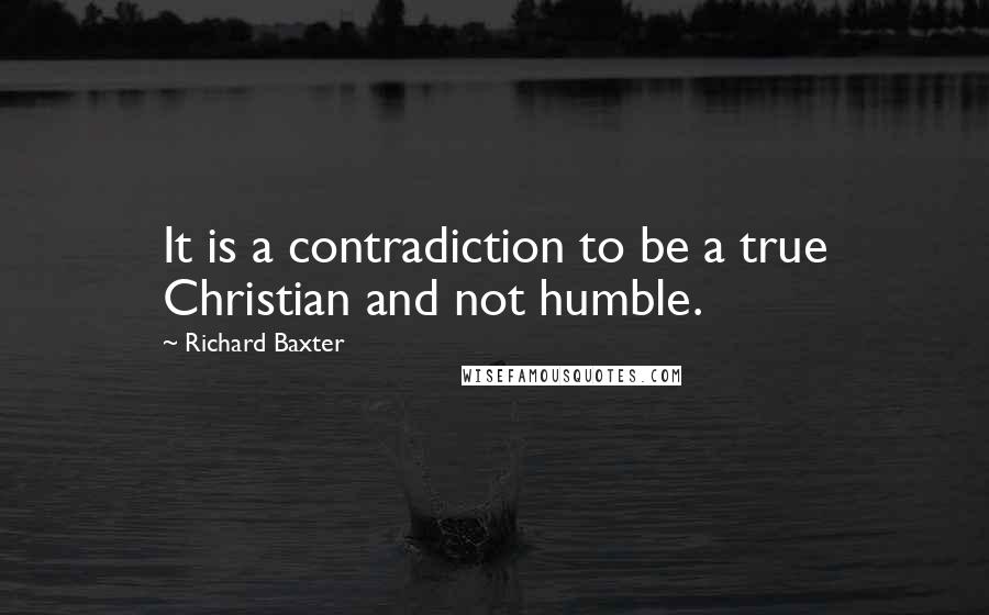 Richard Baxter quotes: It is a contradiction to be a true Christian and not humble.