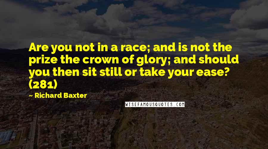 Richard Baxter quotes: Are you not in a race; and is not the prize the crown of glory; and should you then sit still or take your ease? (281)