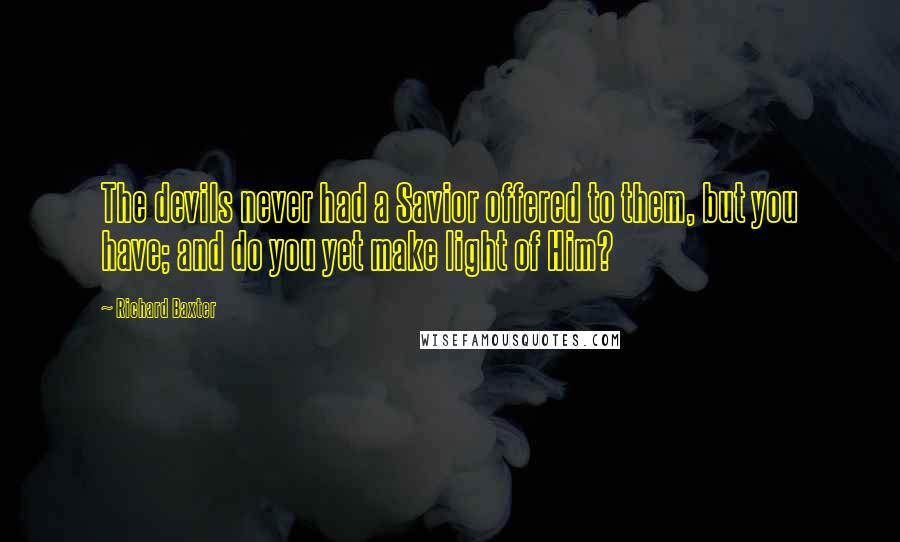 Richard Baxter quotes: The devils never had a Savior offered to them, but you have; and do you yet make light of Him?