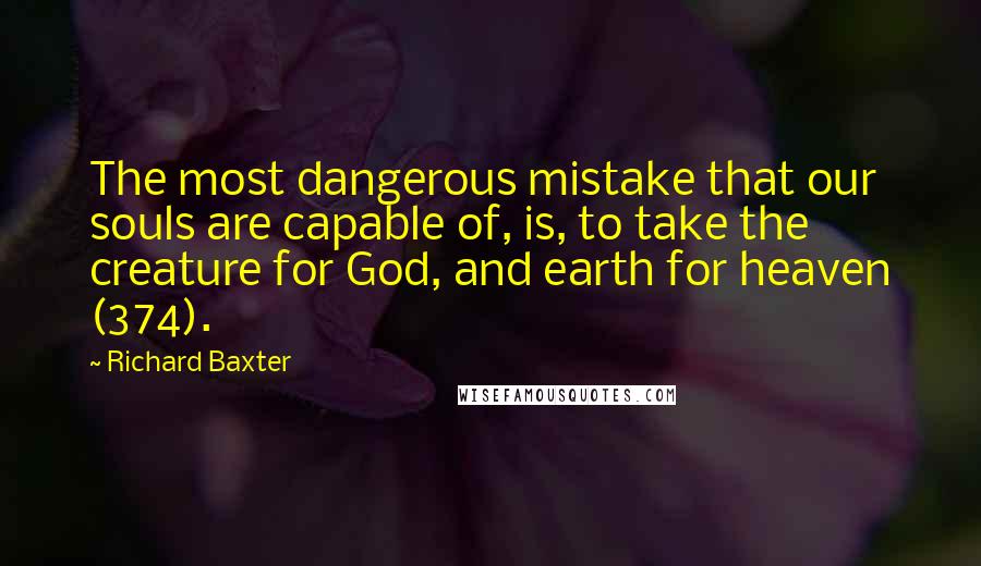 Richard Baxter quotes: The most dangerous mistake that our souls are capable of, is, to take the creature for God, and earth for heaven (374).