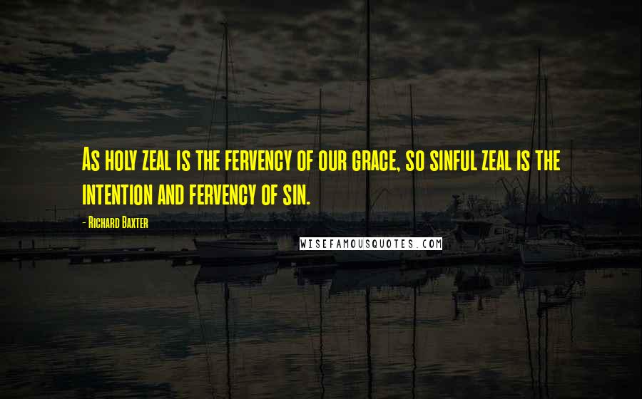 Richard Baxter quotes: As holy zeal is the fervency of our grace, so sinful zeal is the intention and fervency of sin.