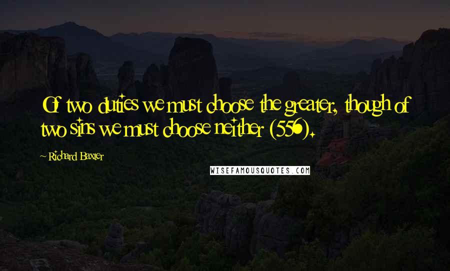 Richard Baxter quotes: Of two duties we must choose the greater, though of two sins we must choose neither (556).