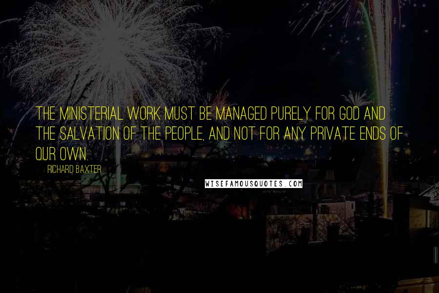 Richard Baxter quotes: The ministerial work must be managed purely for God and the salvation of the people, and not for any private ends of our own.