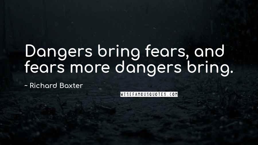 Richard Baxter quotes: Dangers bring fears, and fears more dangers bring.