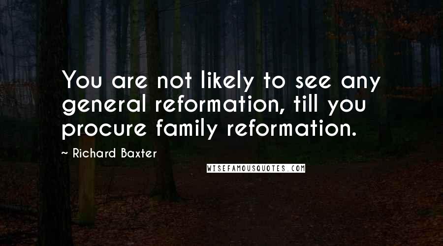 Richard Baxter quotes: You are not likely to see any general reformation, till you procure family reformation.